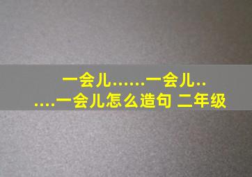 一会儿......一会儿......一会儿怎么造句 二年级